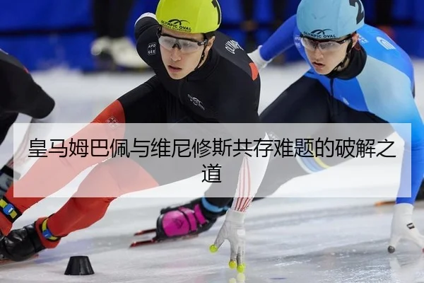 皇马姆巴佩与维尼修斯共存难题的破解之道